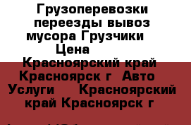 Грузоперевозки переезды вывоз мусора.Грузчики. › Цена ­ 250 - Красноярский край, Красноярск г. Авто » Услуги   . Красноярский край,Красноярск г.